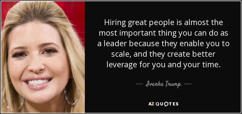 Hiring great people is almost the most important thing you can do as a leader because they enable you to scale, and they create better leverage for you and your time. - Ivanka Trump