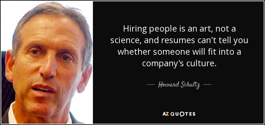Hiring people is an art, not a science, and resumes can't tell you whether someone will fit into a company's culture. - Howard Schultz