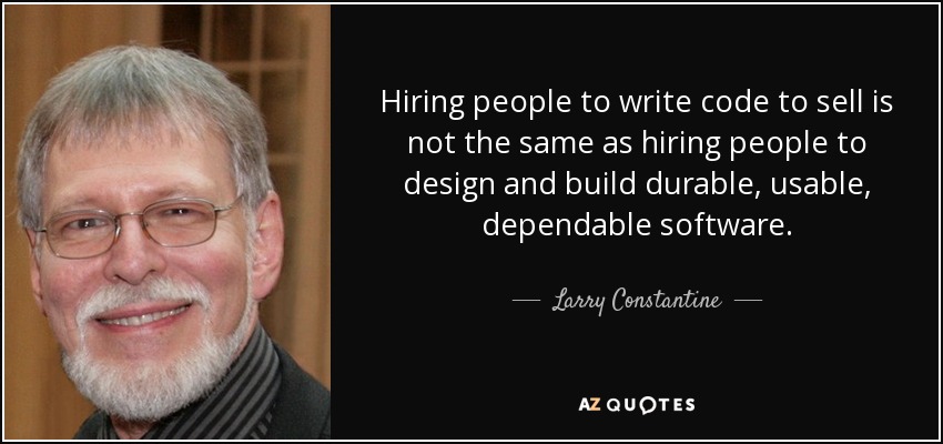 Hiring people to write code to sell is not the same as hiring people to design and build durable, usable, dependable software. - Larry Constantine