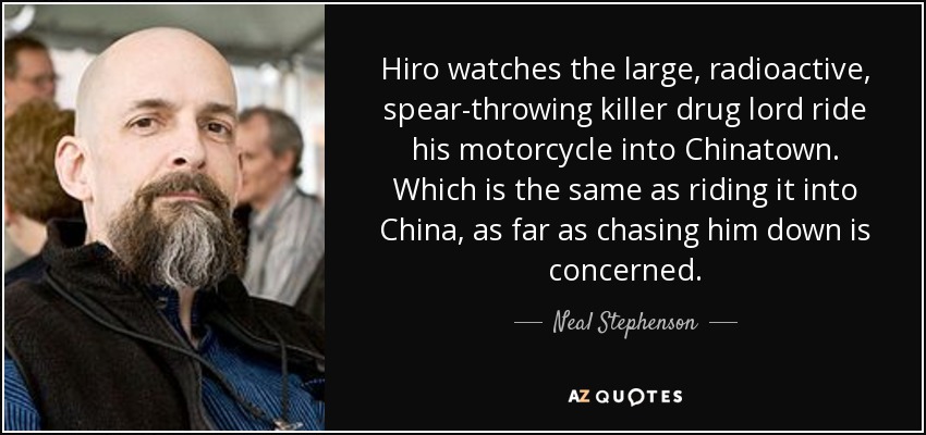 Hiro watches the large, radioactive, spear-throwing killer drug lord ride his motorcycle into Chinatown. Which is the same as riding it into China, as far as chasing him down is concerned. - Neal Stephenson