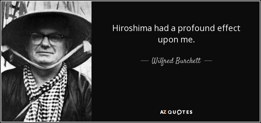 Hiroshima had a profound effect upon me. - Wilfred Burchett