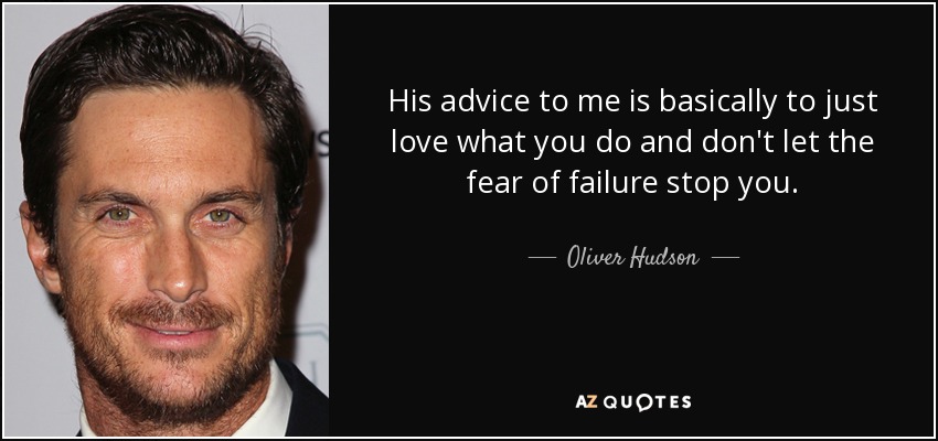 His advice to me is basically to just love what you do and don't let the fear of failure stop you. - Oliver Hudson