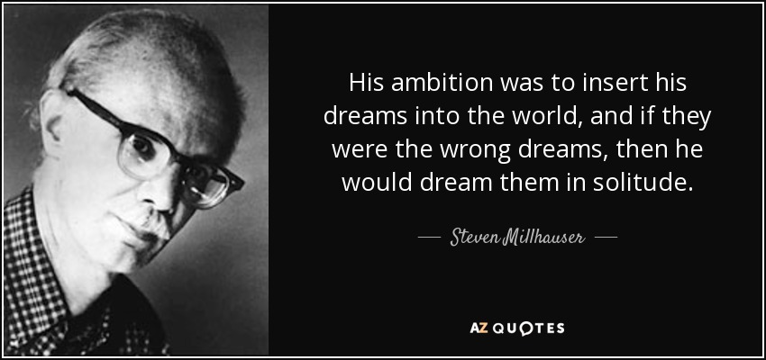 His ambition was to insert his dreams into the world, and if they were the wrong dreams, then he would dream them in solitude. - Steven Millhauser