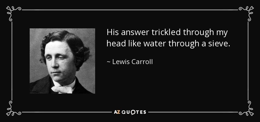 His answer trickled through my head like water through a sieve. - Lewis Carroll