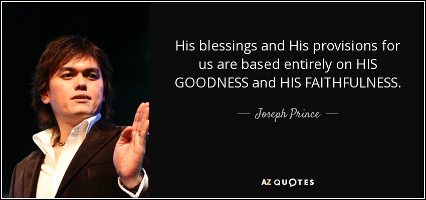 His blessings and His provisions for us are based entirely on HIS GOODNESS and HIS FAITHFULNESS. - Joseph Prince