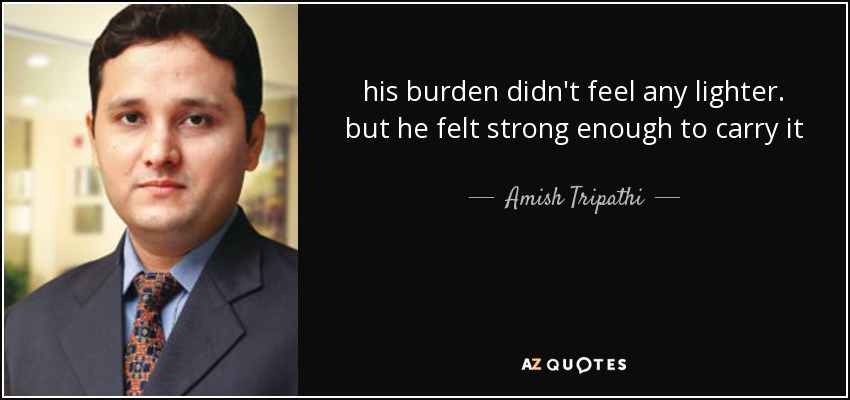 his burden didn't feel any lighter. but he felt strong enough to carry it - Amish Tripathi