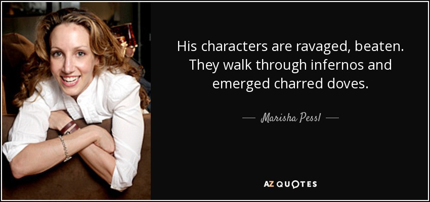 His characters are ravaged, beaten. They walk through infernos and emerged charred doves. - Marisha Pessl