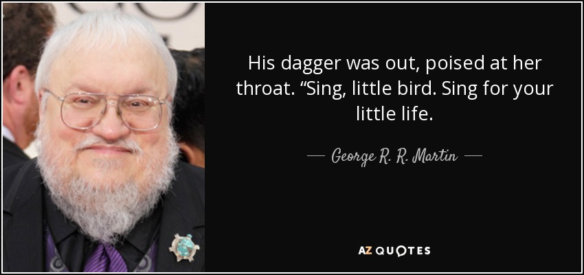 His dagger was out, poised at her throat. “Sing, little bird. Sing for your little life. - George R. R. Martin