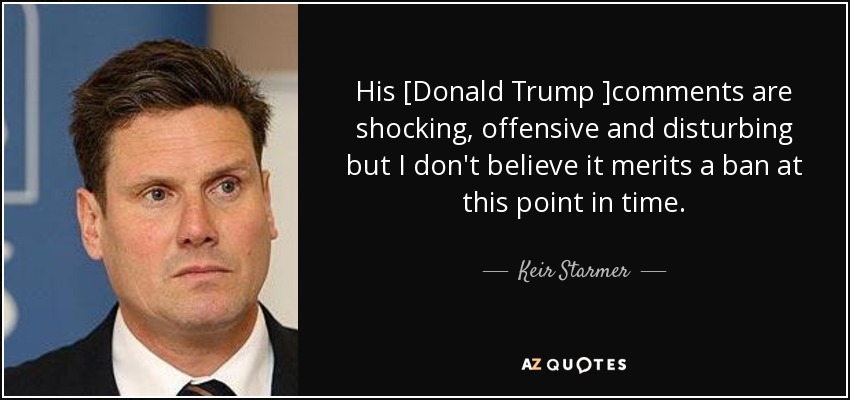 His [Donald Trump ]comments are shocking, offensive and disturbing but I don't believe it merits a ban at this point in time. - Keir Starmer
