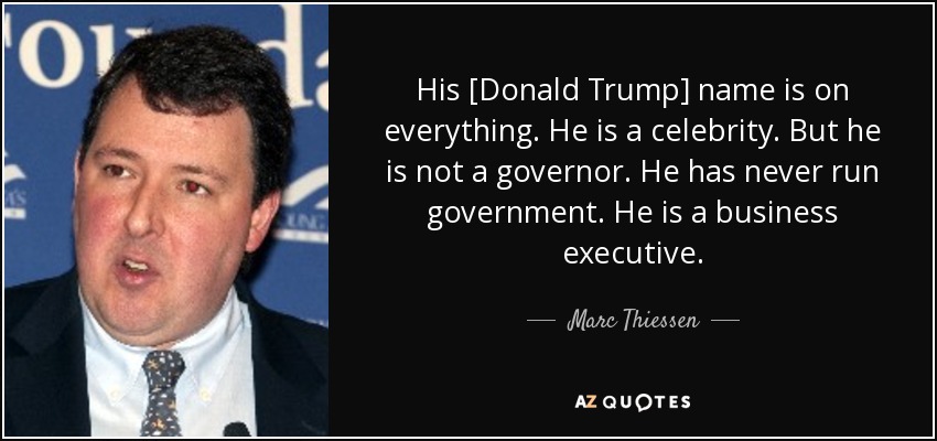 His [Donald Trump] name is on everything. He is a celebrity. But he is not a governor. He has never run government. He is a business executive. - Marc Thiessen