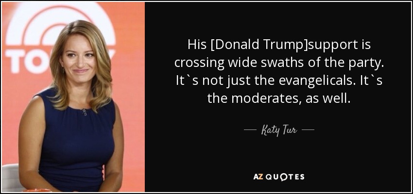 His [Donald Trump]support is crossing wide swaths of the party. It`s not just the evangelicals. It`s the moderates, as well. - Katy Tur