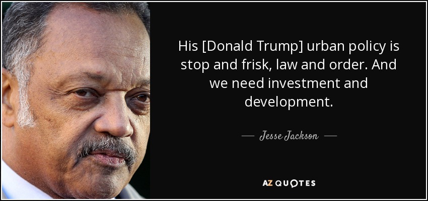 His [Donald Trump] urban policy is stop and frisk, law and order. And we need investment and development. - Jesse Jackson