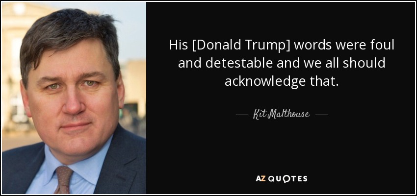 His [Donald Trump] words were foul and detestable and we all should acknowledge that. - Kit Malthouse