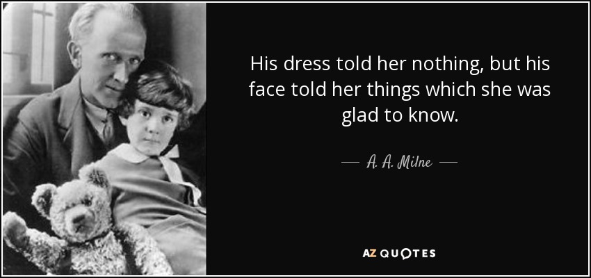 His dress told her nothing, but his face told her things which she was glad to know. - A. A. Milne