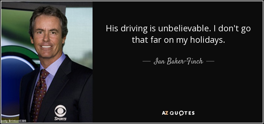 His driving is unbelievable. I don't go that far on my holidays. - Ian Baker-Finch