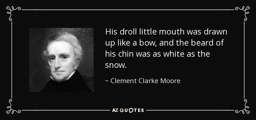 His droll little mouth was drawn up like a bow, and the beard of his chin was as white as the snow. - Clement Clarke Moore