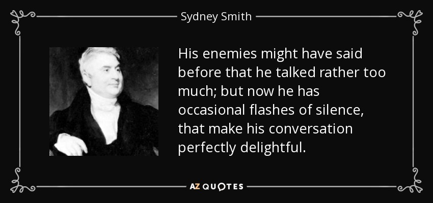 His enemies might have said before that he talked rather too much; but now he has occasional flashes of silence, that make his conversation perfectly delightful. - Sydney Smith