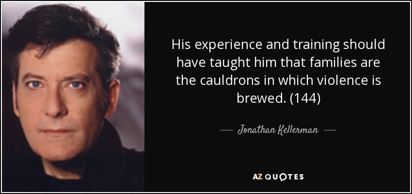 His experience and training should have taught him that families are the cauldrons in which violence is brewed. (144) - Jonathan Kellerman