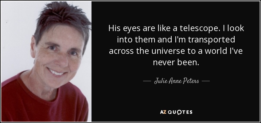 His eyes are like a telescope. I look into them and I'm transported across the universe to a world I've never been. - Julie Anne Peters