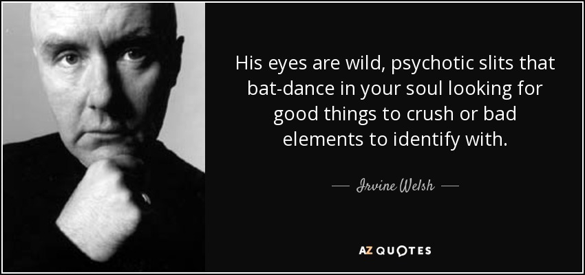 His eyes are wild, psychotic slits that bat-dance in your soul looking for good things to crush or bad elements to identify with. - Irvine Welsh