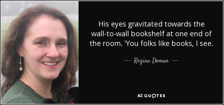 His eyes gravitated towards the wall-to-wall bookshelf at one end of the room. 'You folks like books, I see. - Regina Doman