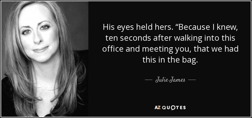 His eyes held hers. “Because I knew, ten seconds after walking into this office and meeting you, that we had this in the bag. - Julie James