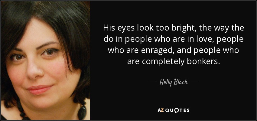 His eyes look too bright, the way the do in people who are in love, people who are enraged, and people who are completely bonkers. - Holly Black