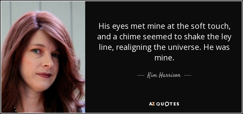 His eyes met mine at the soft touch, and a chime seemed to shake the ley line, realigning the universe. He was mine. - Kim Harrison