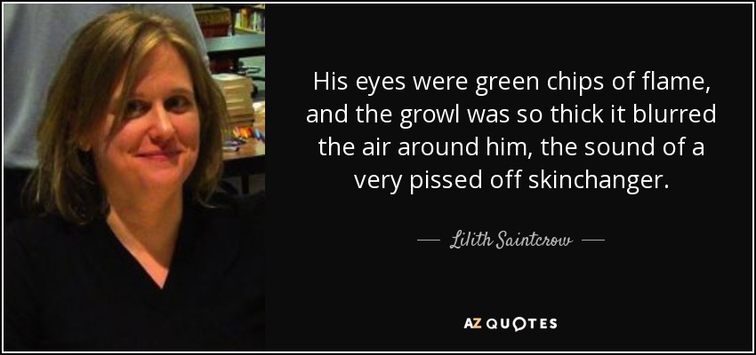 His eyes were green chips of flame, and the growl was so thick it blurred the air around him, the sound of a very pissed off skinchanger. - Lilith Saintcrow