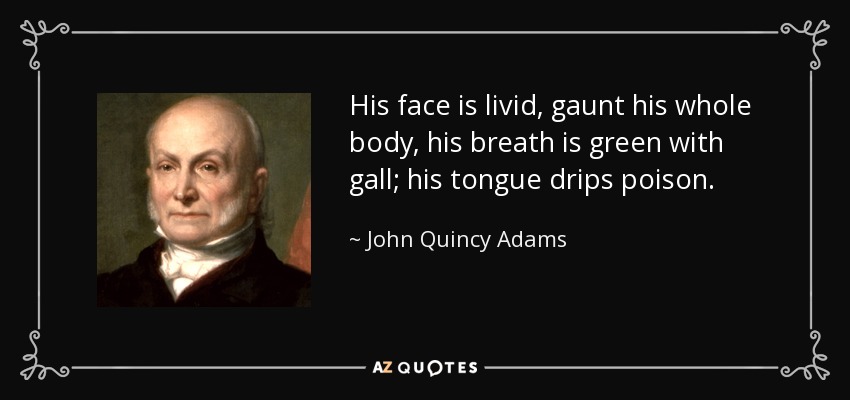 His face is livid, gaunt his whole body, his breath is green with gall; his tongue drips poison. - John Quincy Adams