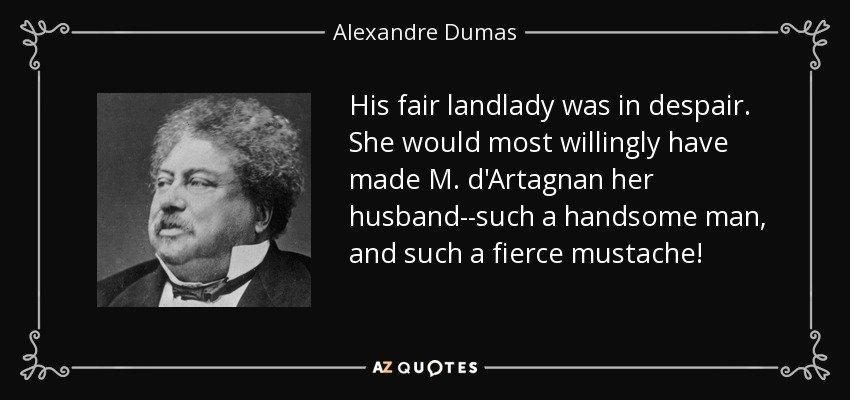 His fair landlady was in despair. She would most willingly have made M. d'Artagnan her husband--such a handsome man, and such a fierce mustache! - Alexandre Dumas