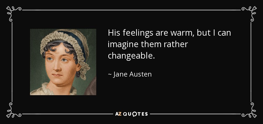 His feelings are warm, but I can imagine them rather changeable. - Jane Austen
