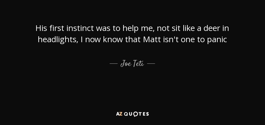 His first instinct was to help me, not sit like a deer in headlights, I now know that Matt isn't one to panic - Joe Teti