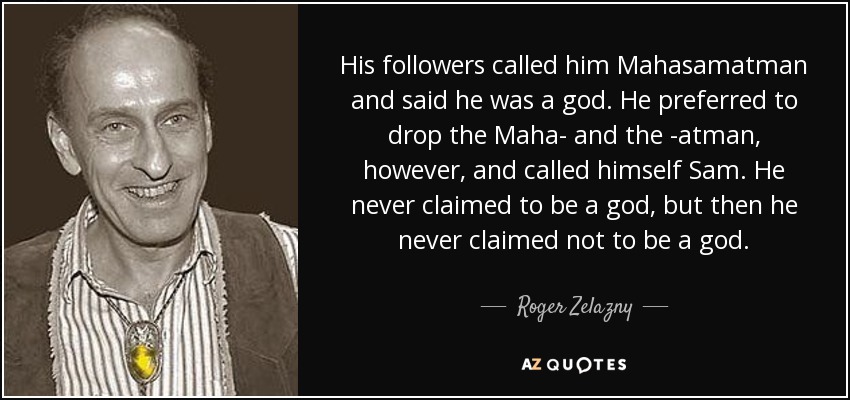 His followers called him Mahasamatman and said he was a god. He preferred to drop the Maha- and the -atman, however, and called himself Sam. He never claimed to be a god, but then he never claimed not to be a god. - Roger Zelazny