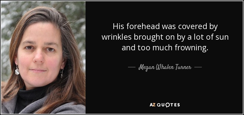 His forehead was covered by wrinkles brought on by a lot of sun and too much frowning. - Megan Whalen Turner
