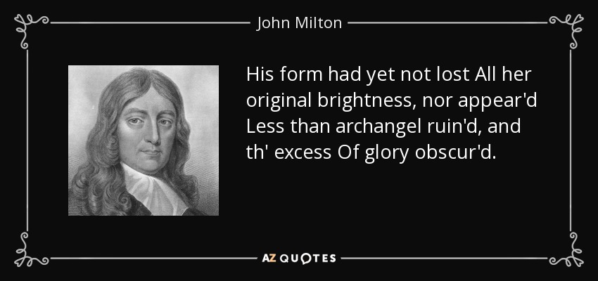 His form had yet not lost All her original brightness, nor appear'd Less than archangel ruin'd, and th' excess Of glory obscur'd. - John Milton