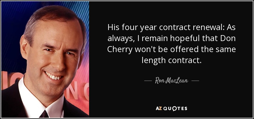 His four year contract renewal: As always, I remain hopeful that Don Cherry won't be offered the same length contract. - Ron MacLean