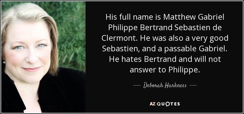 His full name is Matthew Gabriel Philippe Bertrand Sebastien de Clermont. He was also a very good Sebastien, and a passable Gabriel. He hates Bertrand and will not answer to Philippe. - Deborah Harkness