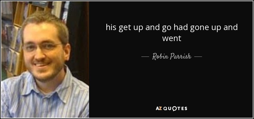 his get up and go had gone up and went - Robin Parrish