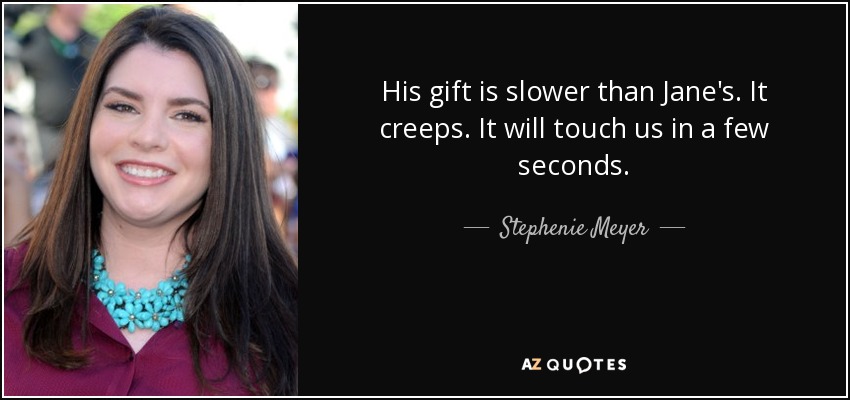 His gift is slower than Jane's. It creeps. It will touch us in a few seconds. - Stephenie Meyer