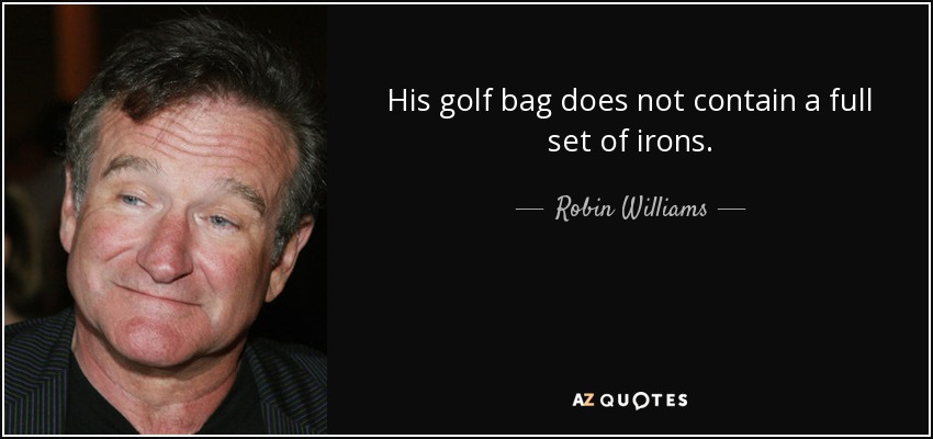 His golf bag does not contain a full set of irons. - Robin Williams