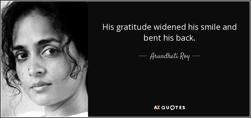 His gratitude widened his smile and bent his back. - Arundhati Roy