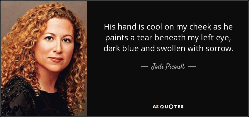 His hand is cool on my cheek as he paints a tear beneath my left eye, dark blue and swollen with sorrow. - Jodi Picoult