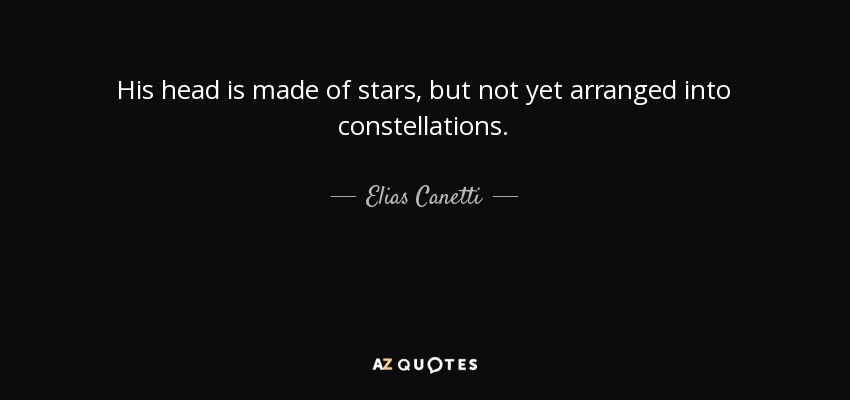 His head is made of stars, but not yet arranged into constellations. - Elias Canetti