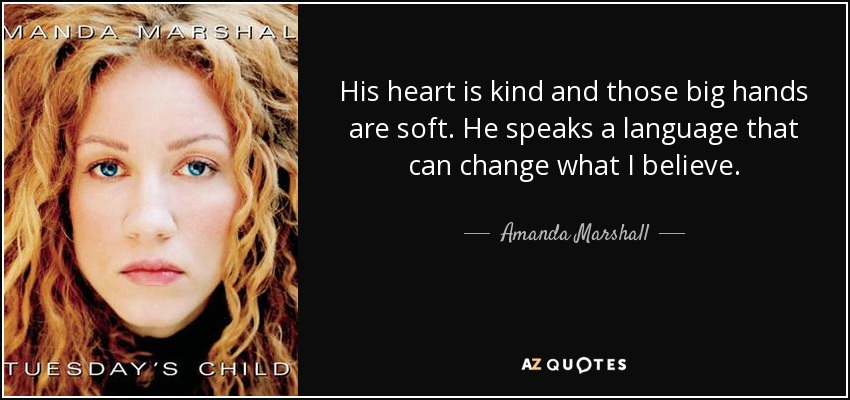 His heart is kind and those big hands are soft. He speaks a language that can change what I believe. - Amanda Marshall