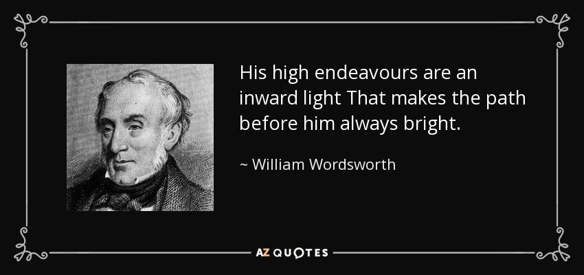 His high endeavours are an inward light That makes the path before him always bright. - William Wordsworth