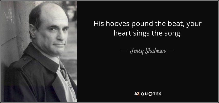 His hooves pound the beat, your heart sings the song. - Jerry Shulman