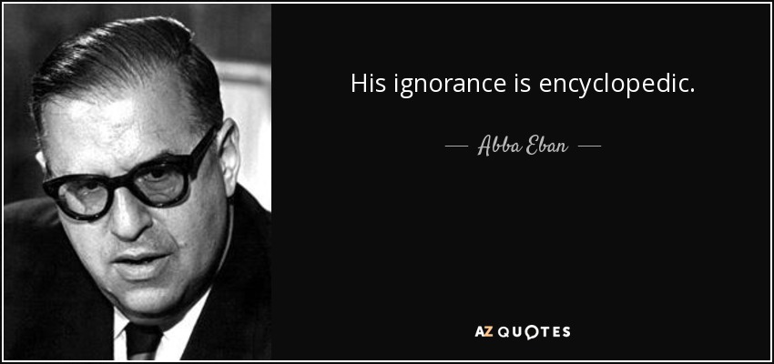 His ignorance is encyclopedic. - Abba Eban