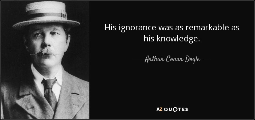 His ignorance was as remarkable as his knowledge. - Arthur Conan Doyle