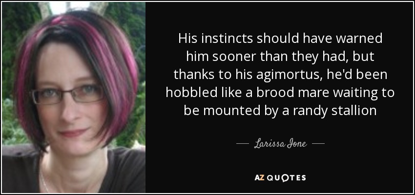 His instincts should have warned him sooner than they had, but thanks to his agimortus, he'd been hobbled like a brood mare waiting to be mounted by a randy stallion - Larissa Ione